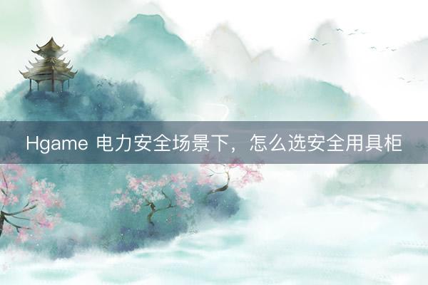 Hgame 电力安全场景下，怎么选安全用具柜